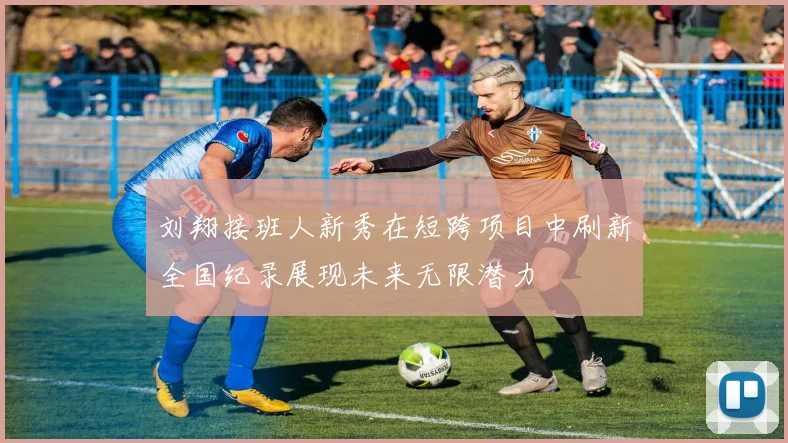 刘翔接班人新秀在短跨项目中刷新全国纪录展现未来无限潜力