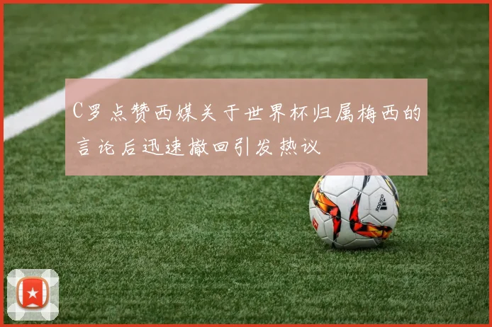 C罗点赞西媒关于世界杯归属梅西的言论后迅速撤回引发热议
