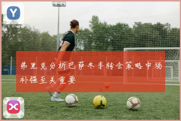 弗里克分析巴萨冬季转会策略中场补强至关重要