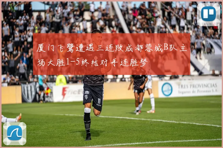 厦门飞鹭遭遇三连败成都蓉城B队主场大胜1-5终结对手连胜梦