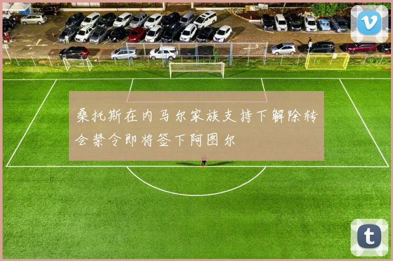 桑托斯在内马尔家族支持下解除转会禁令即将签下阿图尔