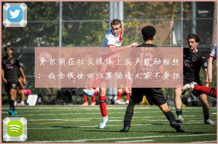 费尔明在社交媒体上发声鼓励粉丝：我会很快回归赛场请大家不要担心