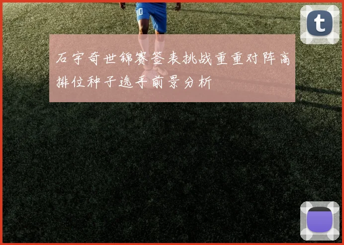 石宇奇世锦赛签表挑战重重对阵高排位种子选手前景分析